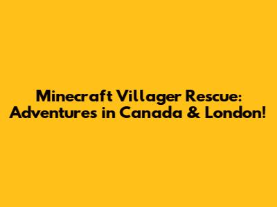 Minecraft Villager Rescue: Adventures in Canada & London!