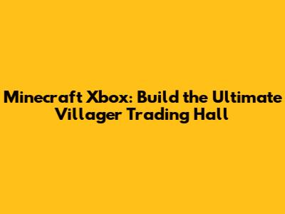 Minecraft Xbox: Build the Ultimate Villager Trading Hall