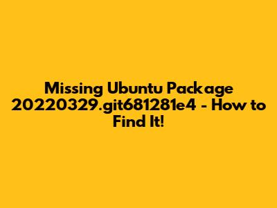 Missing Ubuntu Package 20220329.git681281e4 - How to Find It!
