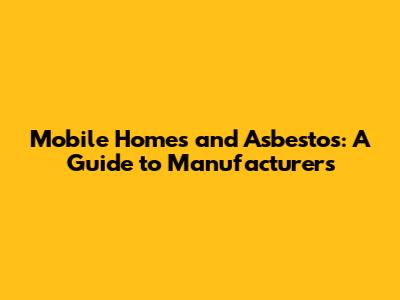 Mobile Homes and Asbestos: A Guide to Manufacturers