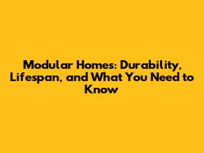 Modular Homes: Durability, Lifespan, and What You Need to Know