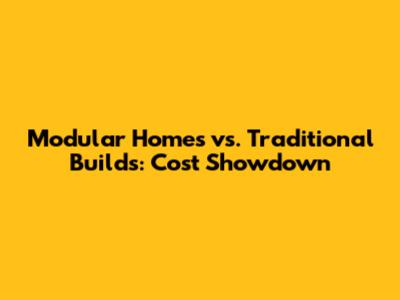Modular Homes vs. Traditional Builds: Cost Showdown