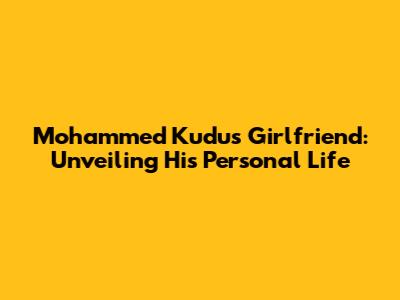 Mohammed Kudus' Girlfriend: Unveiling His Personal Life