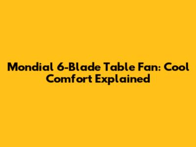 Mondial 6-Blade Table Fan: Cool Comfort Explained