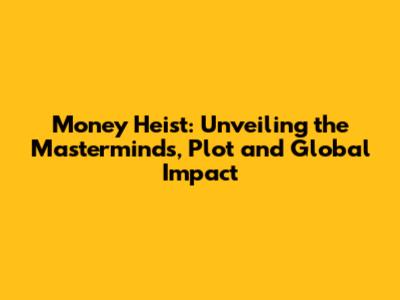 Money Heist: Unveiling the Masterminds, Plot and Global Impact