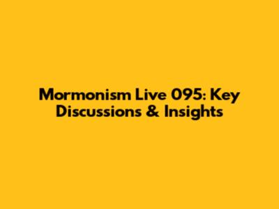 Mormonism Live 095: Key Discussions & Insights