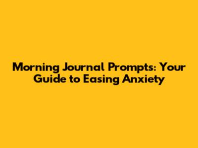 Morning Journal Prompts: Your Guide to Easing Anxiety