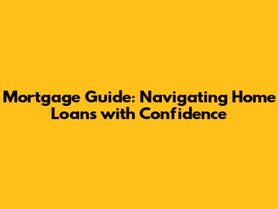 Mortgage Guide: Navigating Home Loans with Confidence