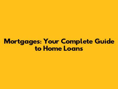 Mortgages: Your Complete Guide to Home Loans