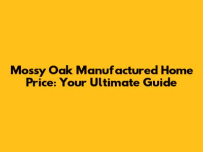 Mossy Oak Manufactured Home Price: Your Ultimate Guide