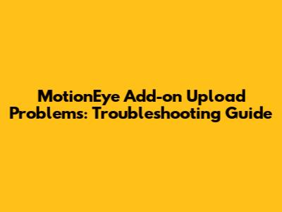 MotionEye Add-on Upload Problems: Troubleshooting Guide
