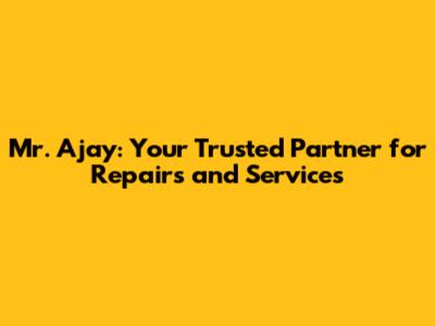 Mr. Ajay: Your Trusted Partner for Repairs and Services