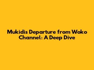 Mukidi's Departure from Woko Channel: A Deep Dive