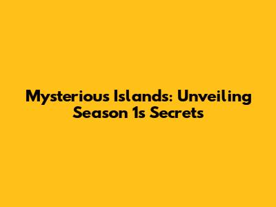 Mysterious Islands: Unveiling Season 1's Secrets