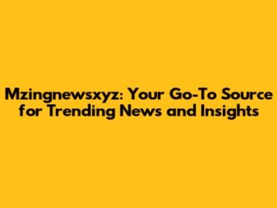 Mzingnewsxyz: Your Go-To Source for Trending News and Insights