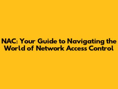 NAC: Your Guide to Navigating the World of Network Access Control