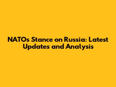 NATO's Stance on Russia: Latest Updates and Analysis