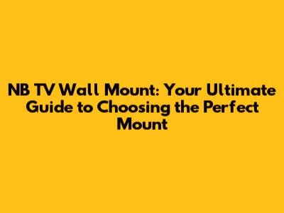 NB TV Wall Mount: Your Ultimate Guide to Choosing the Perfect Mount