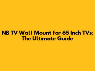 NB TV Wall Mount for 65 Inch TVs: The Ultimate Guide
