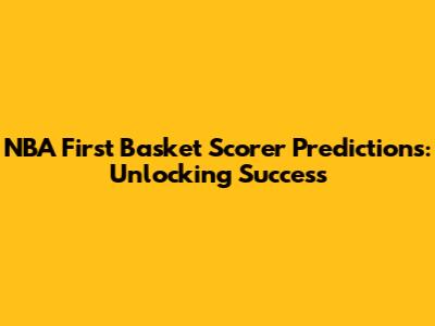 NBA First Basket Scorer Predictions: Unlocking Success