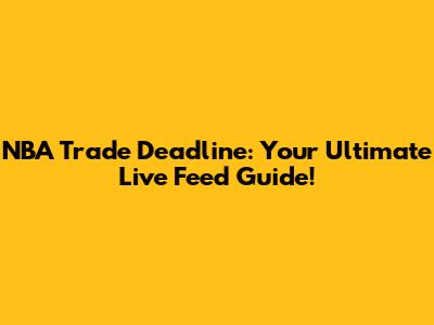 NBA Trade Deadline: Your Ultimate Live Feed Guide!