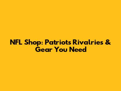 NFL Shop: Patriots Rivalries & Gear You Need