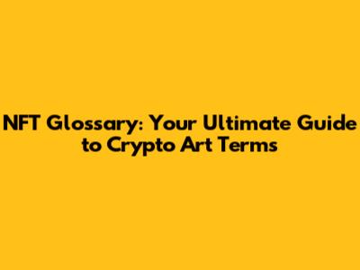 NFT Glossary: Your Ultimate Guide to Crypto Art Terms