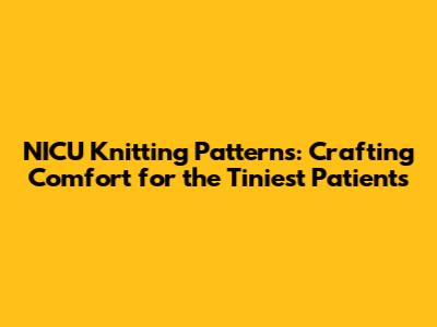 NICU Knitting Patterns: Crafting Comfort for the Tiniest Patients