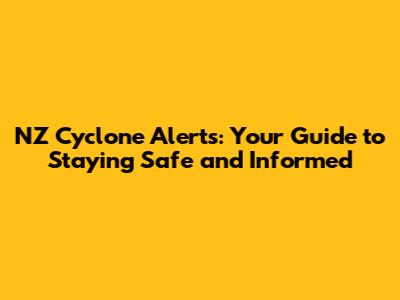 NZ Cyclone Alerts: Your Guide to Staying Safe and Informed