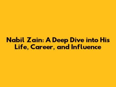 Nabil Zain: A Deep Dive into His Life, Career, and Influence