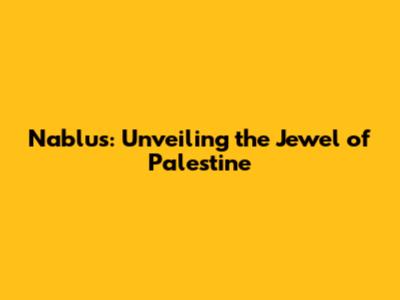 Nablus: Unveiling the Jewel of Palestine