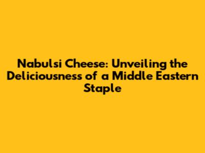 Nabulsi Cheese: Unveiling the Deliciousness of a Middle Eastern Staple