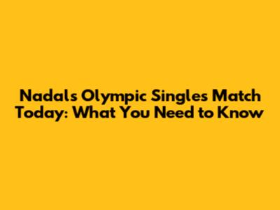 Nadal's Olympic Singles Match Today: What You Need to Know