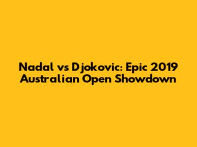 Nadal vs Djokovic: Epic 2019 Australian Open Showdown
