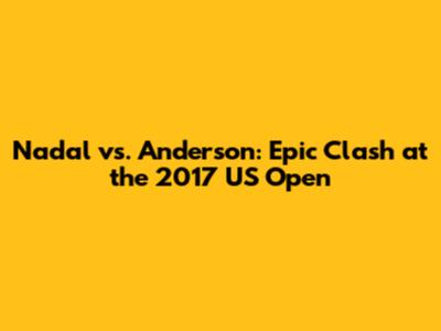 Nadal vs. Anderson: Epic Clash at the 2017 US Open