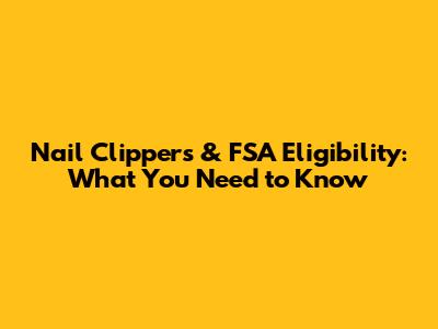 Nail Clippers & FSA Eligibility: What You Need to Know