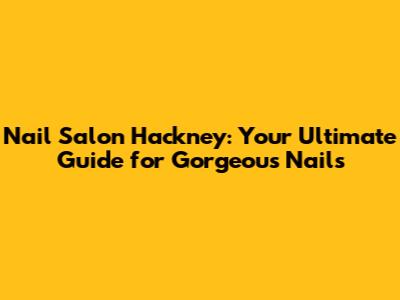 Nail Salon Hackney: Your Ultimate Guide for Gorgeous Nails