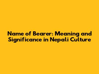 Name of Bearer: Meaning and Significance in Nepali Culture