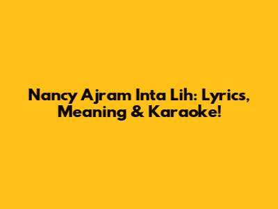 Nancy Ajram Inta Lih: Lyrics, Meaning & Karaoke!