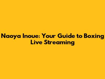 Naoya Inoue: Your Guide to Boxing Live Streaming