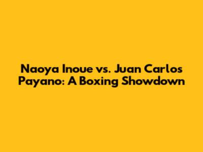 Naoya Inoue vs. Juan Carlos Payano: A Boxing Showdown