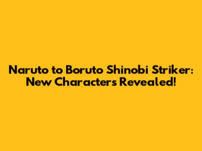 Naruto to Boruto Shinobi Striker: New Characters Revealed!