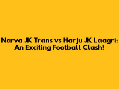 Narva JK Trans vs Harju JK Laagri: An Exciting Football Clash!
