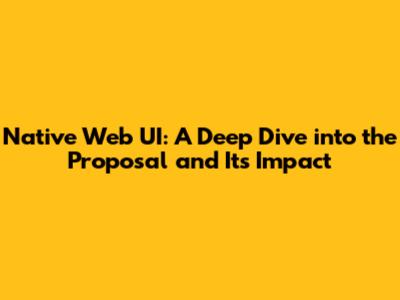 Native Web UI: A Deep Dive into the Proposal and Its Impact