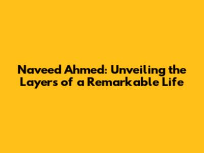 Naveed Ahmed: Unveiling the Layers of a Remarkable Life