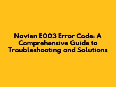 Navien E003 Error Code: A Comprehensive Guide to Troubleshooting and Solutions