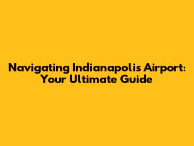 Navigating Indianapolis Airport: Your Ultimate Guide