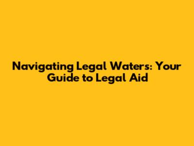 Navigating Legal Waters: Your Guide to Legal Aid