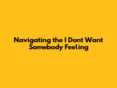Navigating the 'I Don't Want Somebody' Feeling