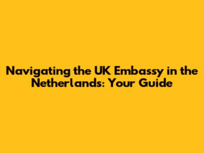 Navigating the UK Embassy in the Netherlands: Your Guide